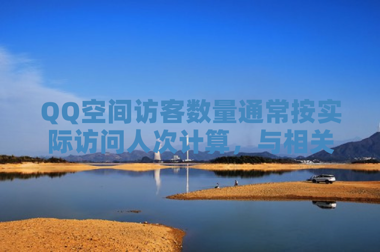 QQ空间访客数量通常按实际访问人次计算，与相关业务及软件下载无关。