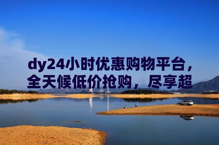 dy24小时优惠购物平台，全天候低价抢购，尽享超值好物。