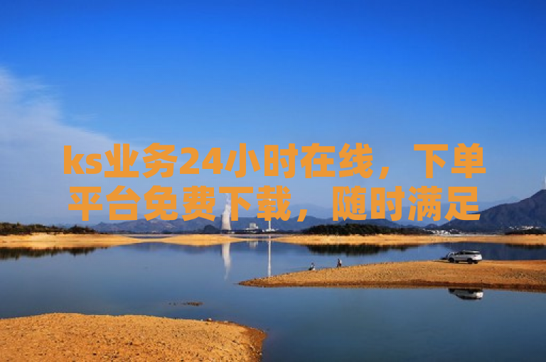 ks业务24小时在线，下单平台免费下载，随时满足您的需求。
