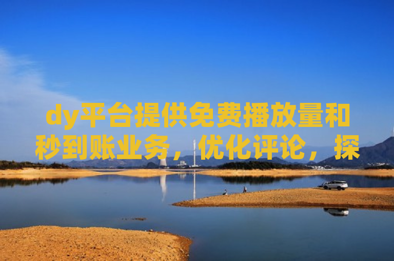 dy平台提供免费播放量和秒到账业务，优化评论，探索ks便宜24小时服务。