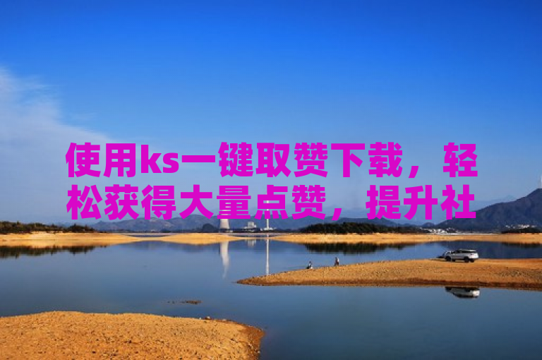 使用ks一键取赞下载，轻松获得大量点赞，提升社交影响力。