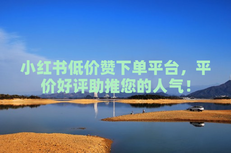 小红书低价赞下单平台，平价好评助推您的人气！