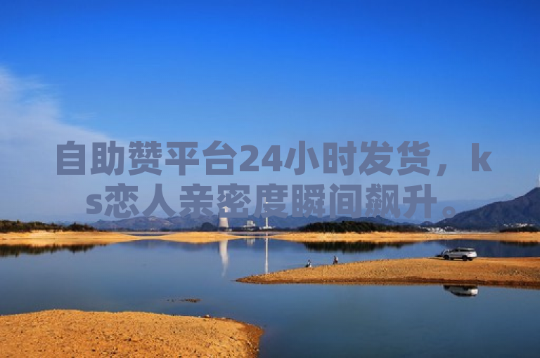 自助赞平台24小时发货，ks恋人亲密度瞬间飙升。