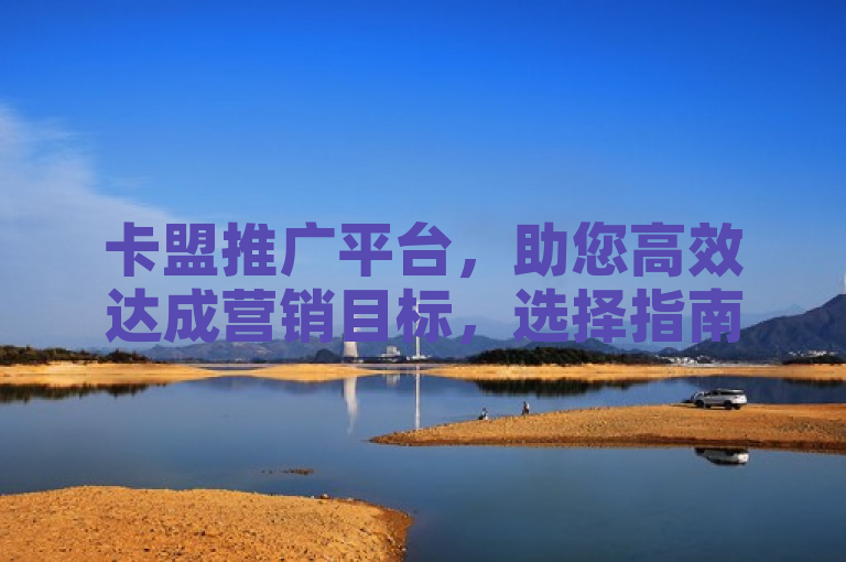 卡盟推广平台，助您高效达成营销目标，选择指南在此。