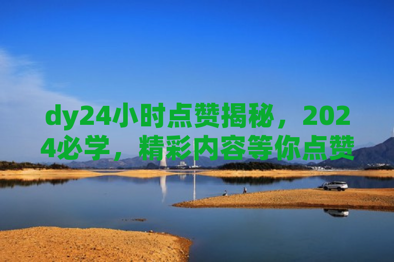 dy24小时点赞揭秘，2024必学，精彩内容等你点赞！