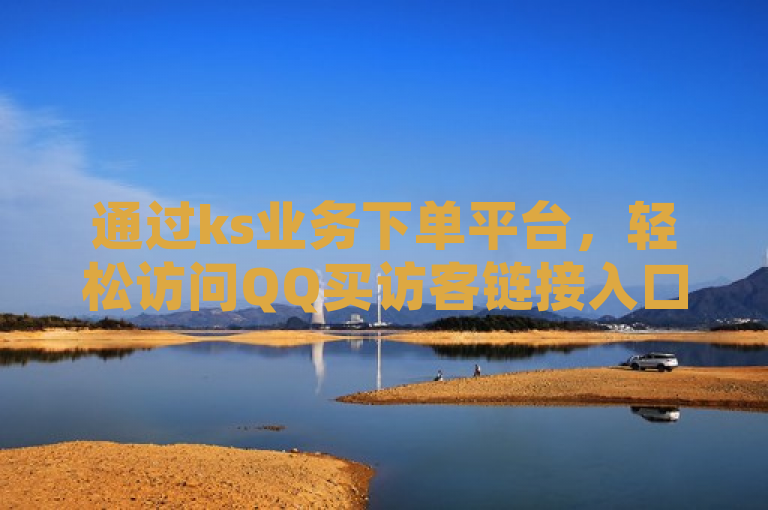 通过ks业务下单平台，轻松访问QQ买访客链接入口。