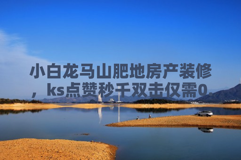 小白龙马山肥地房产装修，ks点赞秒千双击仅需0.01元！