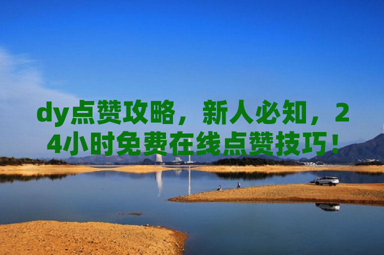 dy点赞攻略，新人必知，24小时免费在线点赞技巧！