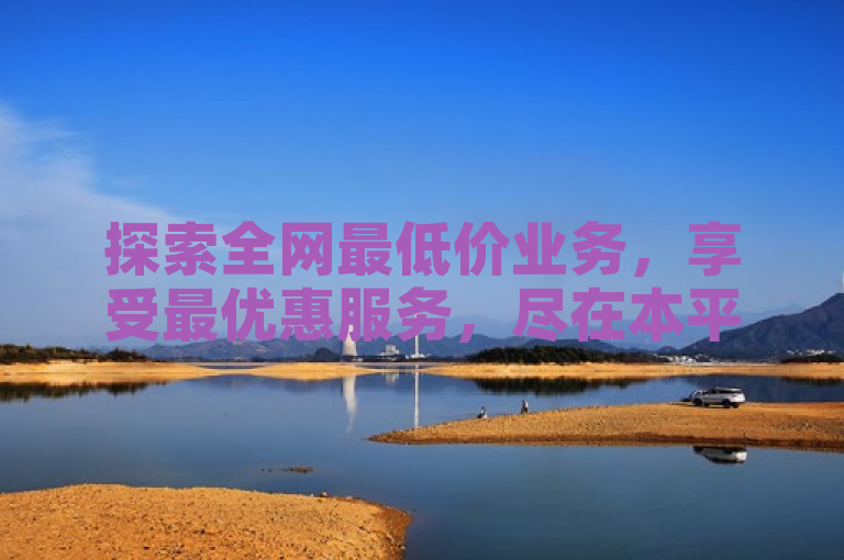 探索全网最低价业务，享受最优惠服务，尽在本平台。