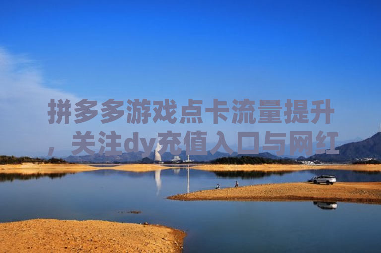 拼多多游戏点卡流量提升，关注dy充值入口与网红商城自助下单网址。