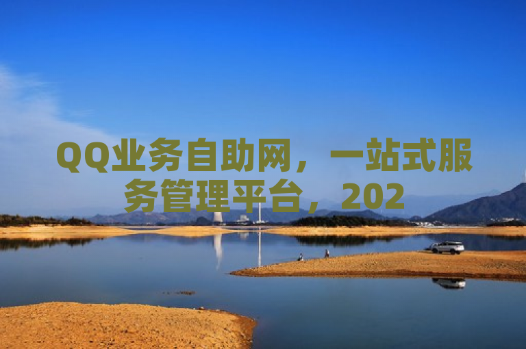 QQ业务自助网，一站式服务管理平台，2025必备技能。