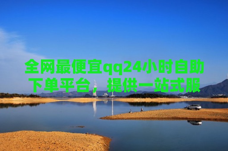 全网最便宜qq24小时自助下单平台，提供一站式服务，满足您的需求。