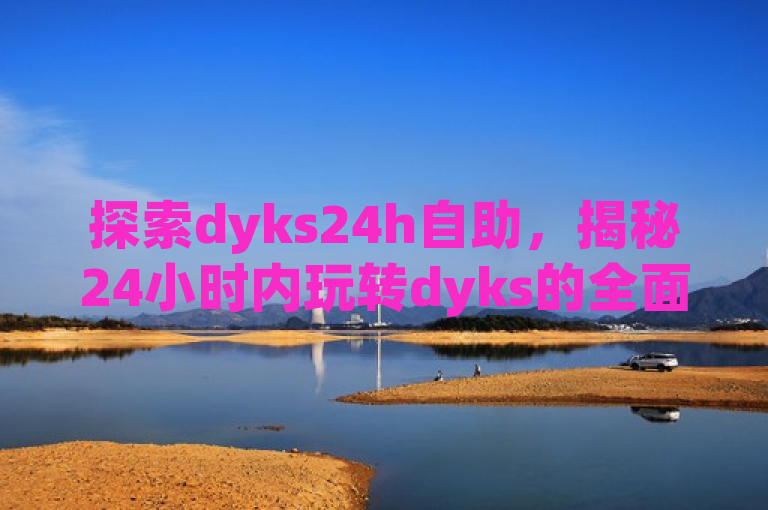探索dyks24h自助，揭秘24小时内玩转dyks的全面指南！