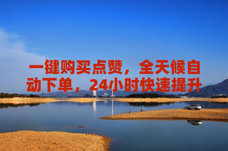 一键购买点赞，全天候自动下单，24小时快速提升人气。