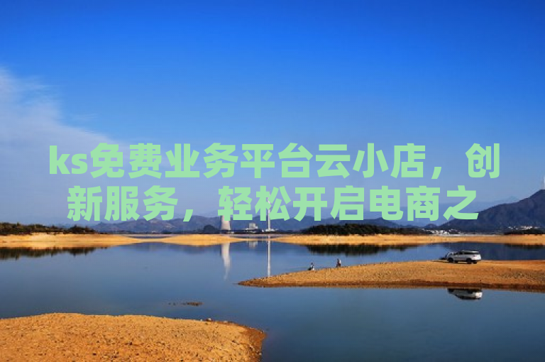ks免费业务平台云小店，创新服务，轻松开启电商之旅。