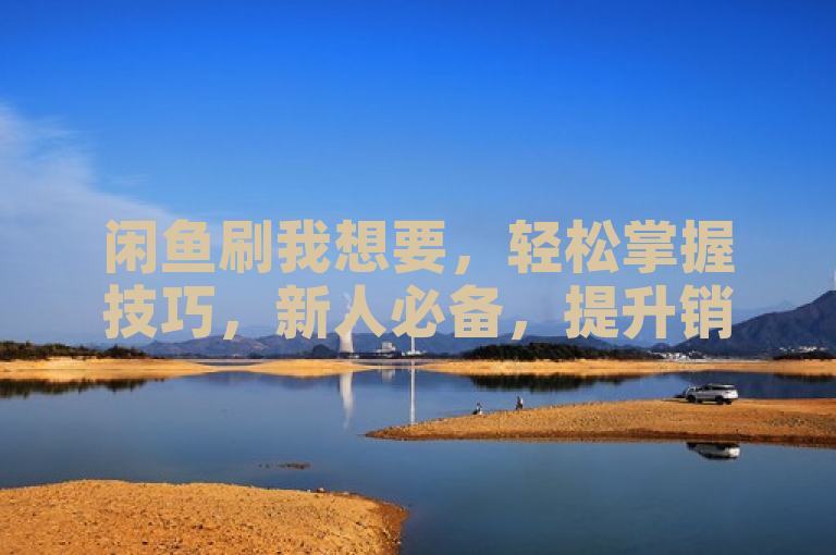 闲鱼刷我想要，轻松掌握技巧，新人必备，提升销量！