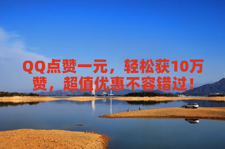 QQ点赞一元，轻松获10万赞，超值优惠不容错过！