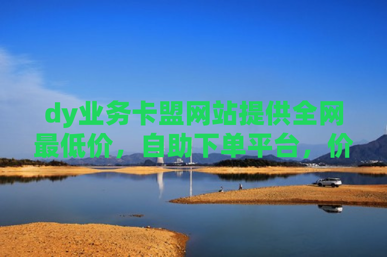 dy业务卡盟网站提供全网最低价，自助下单平台，价格优势显著。