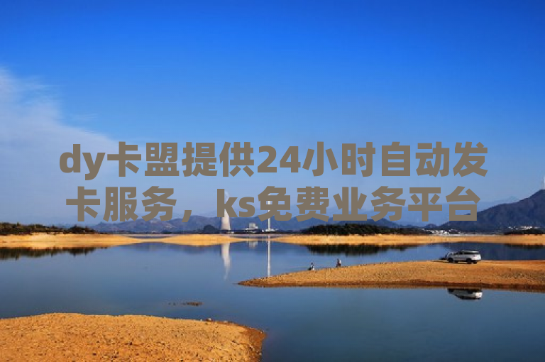 dy卡盟提供24小时自动发卡服务，ks免费业务平台随时待命。