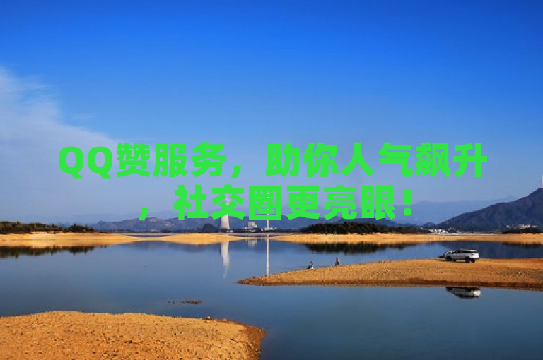 QQ赞服务，助你人气飙升，社交圈更亮眼！
