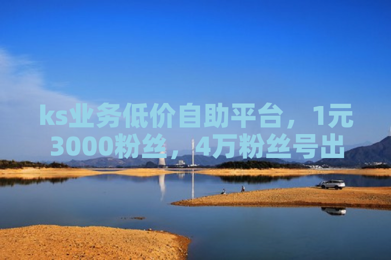 ks业务低价自助平台，1元3000粉丝，4万粉丝号出售价格表。