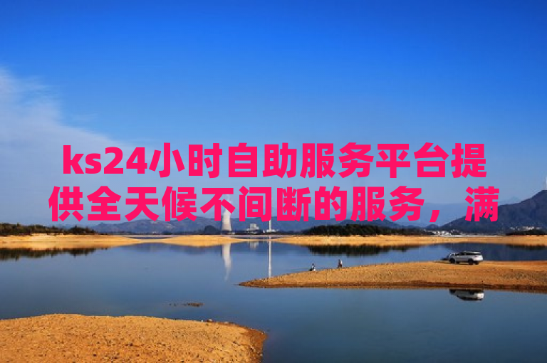 ks24小时自助服务平台提供全天候不间断的服务，满足用户随时的需求。