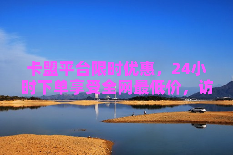 卡盟平台限时优惠，24小时下单享受全网最低价，访客和粉丝轻松获取！