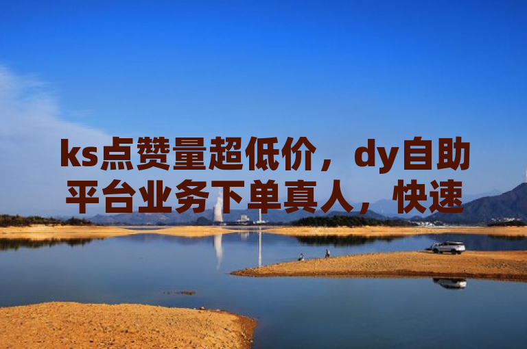 ks点赞量超低价，dy自助平台业务下单真人，快速提升影响力。