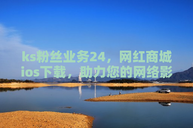 ks粉丝业务24，网红商城ios下载，助力您的网络影响力升级。
