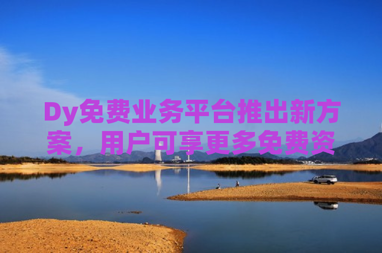 Dy免费业务平台推出新方案，用户可享更多免费资源与服务。