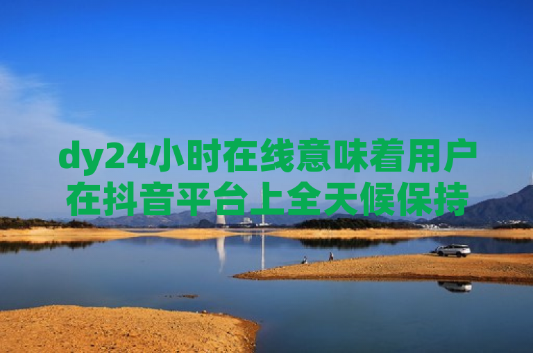 dy24小时在线意味着用户在抖音平台上全天候保持活跃状态。