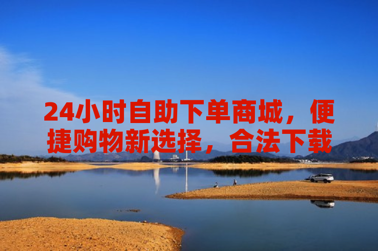 24小时自助下单商城，便捷购物新选择，合法下载更安心。