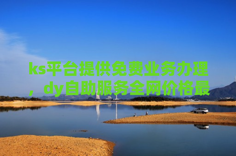 ks平台提供免费业务办理，dy自助服务全网价格最低。