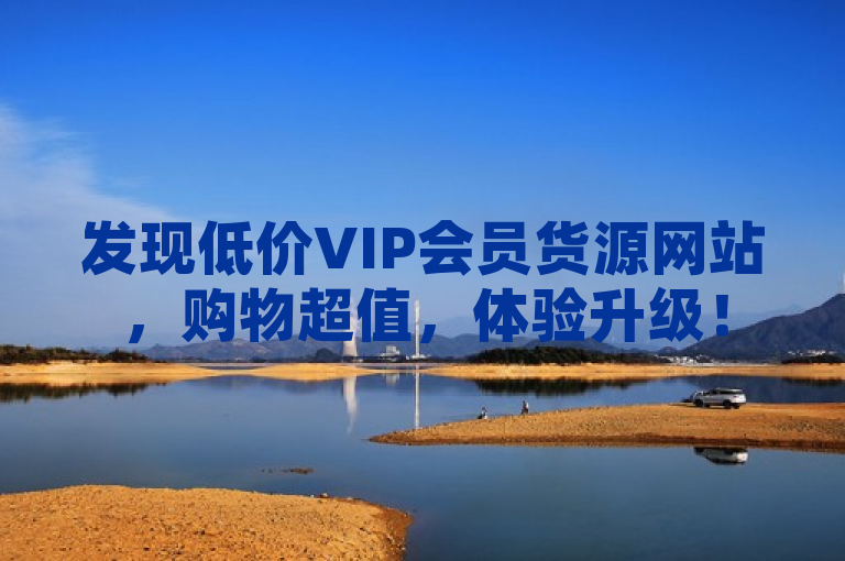 发现低价VIP会员货源网站，购物超值，体验升级！