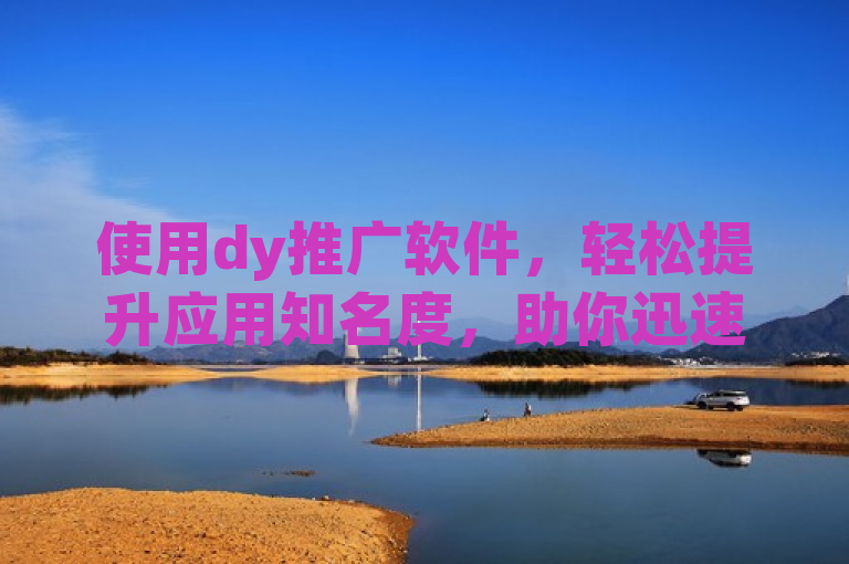 使用dy推广软件，轻松提升应用知名度，助你迅速走红网络。