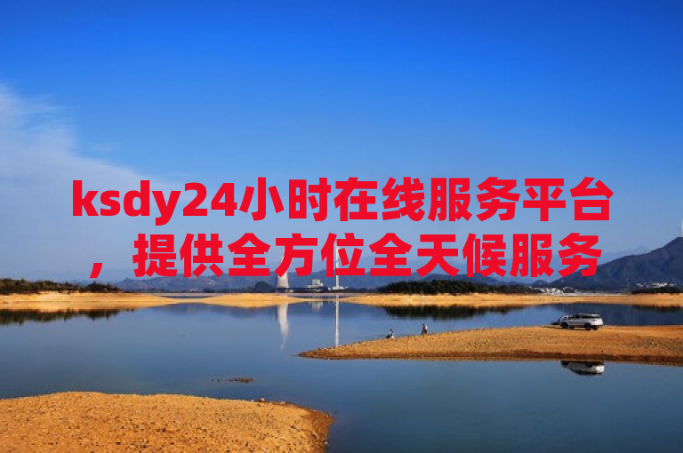 ksdy24小时在线服务平台，提供全方位全天候服务解析。