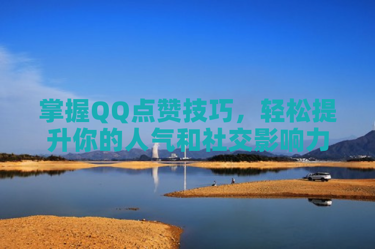 掌握QQ点赞技巧，轻松提升你的人气和社交影响力。