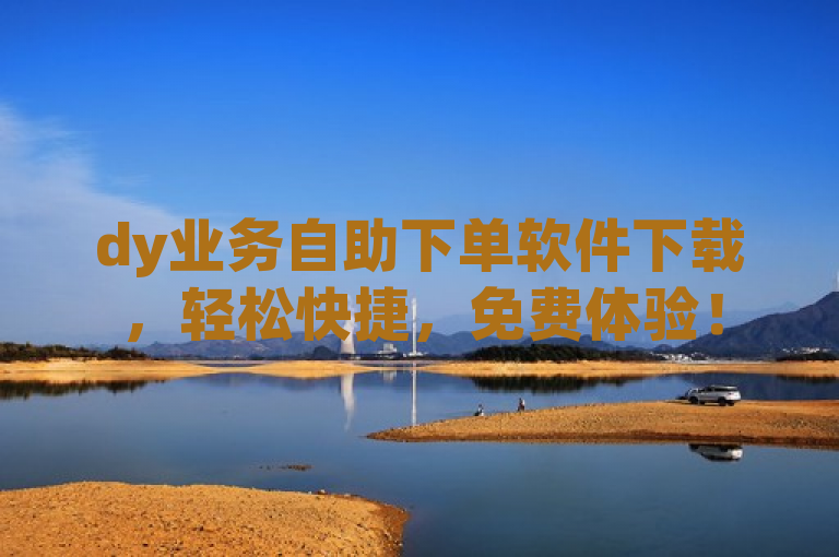 dy业务自助下单软件下载，轻松快捷，免费体验！