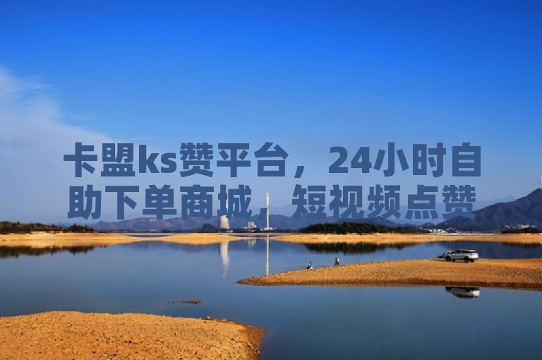 卡盟ks赞平台，24小时自助下单商城，短视频点赞关注任务一应俱全。