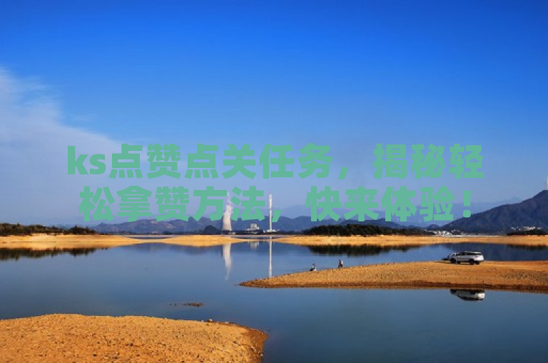 ks点赞点关任务，揭秘轻松拿赞方法，快来体验！