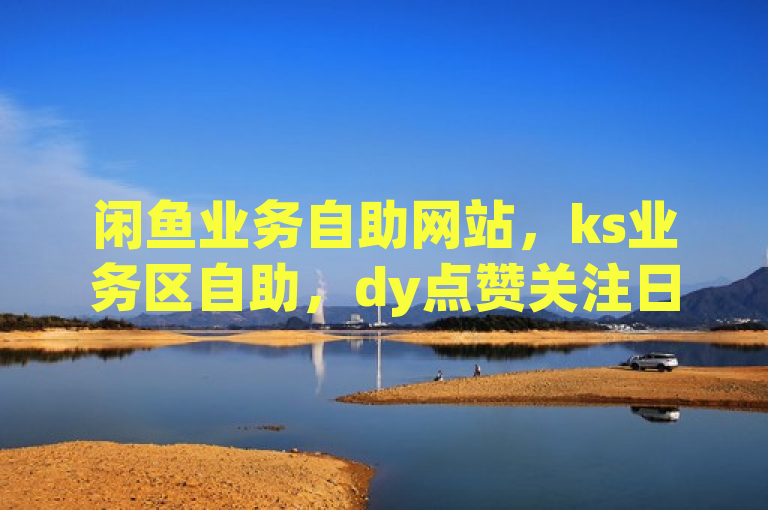 闲鱼业务自助网站，ks业务区自助，dy点赞关注日薪300元，ks点赞链接入口揭秘！
