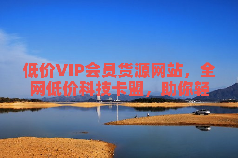 低价VIP会员货源网站，全网低价科技卡盟，助你轻松获取超值资源。