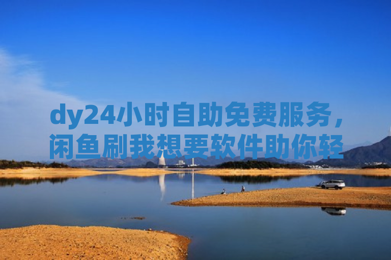dy24小时自助免费服务，闲鱼刷我想要软件助你轻松获取所需商品。