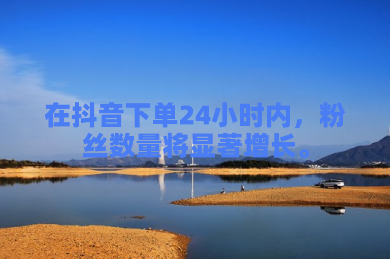 在抖音下单24小时内，粉丝数量将显著增长。
