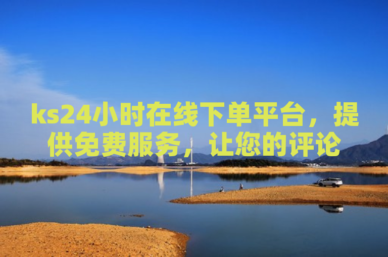 ks24小时在线下单平台，提供免费服务，让您的评论下单更加便捷高效。