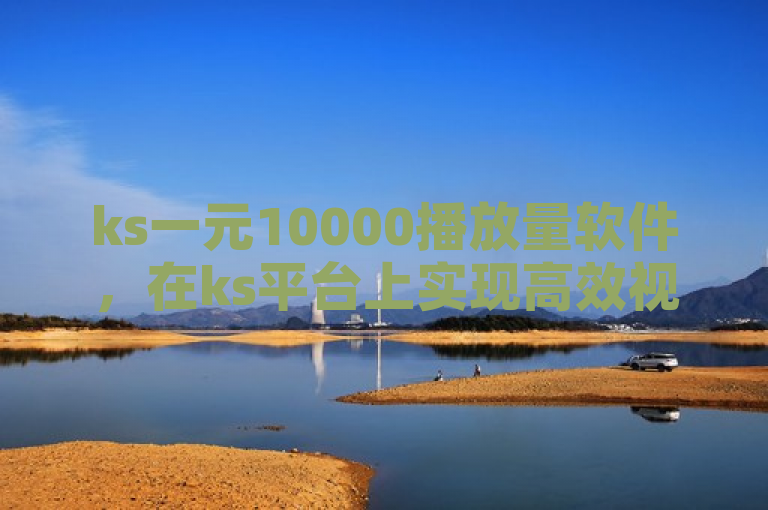 ks一元10000播放量软件，在ks平台上实现高效视频推广。