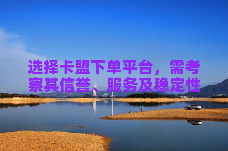 选择卡盟下单平台，需考察其信誉、服务及稳定性。