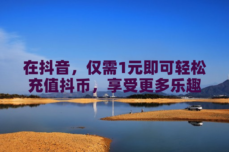 在抖音，仅需1元即可轻松充值抖币，享受更多乐趣。