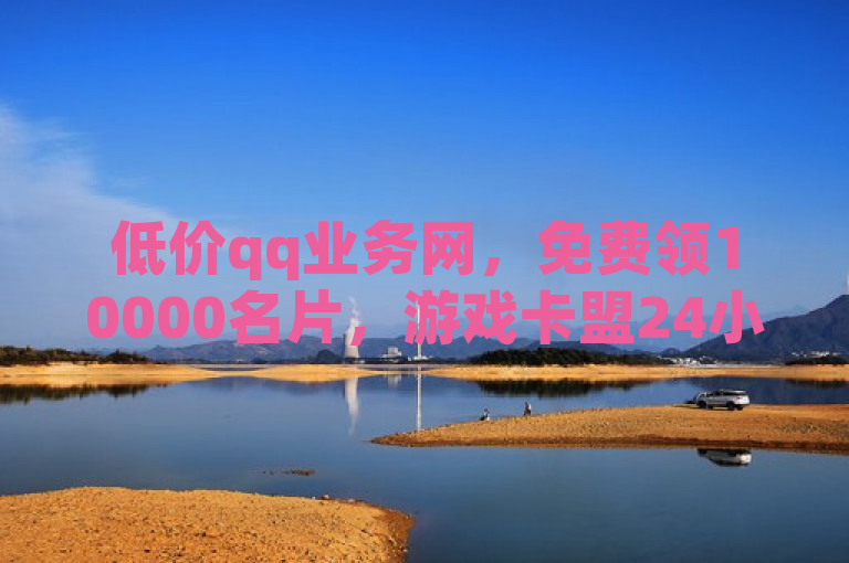 低价qq业务网，免费领10000名片，游戏卡盟24小时自动发卡。