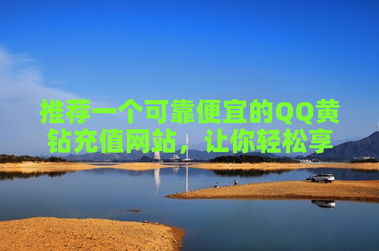 推荐一个可靠便宜的QQ黄钻充值网站，让你轻松享受尊贵特权。